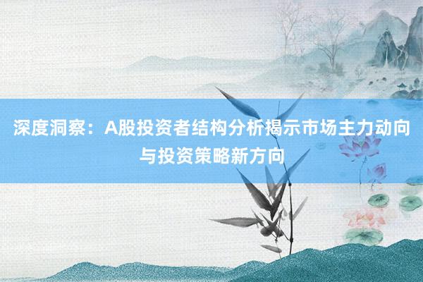 深度洞察：A股投资者结构分析揭示市场主力动向与投资策略新方向