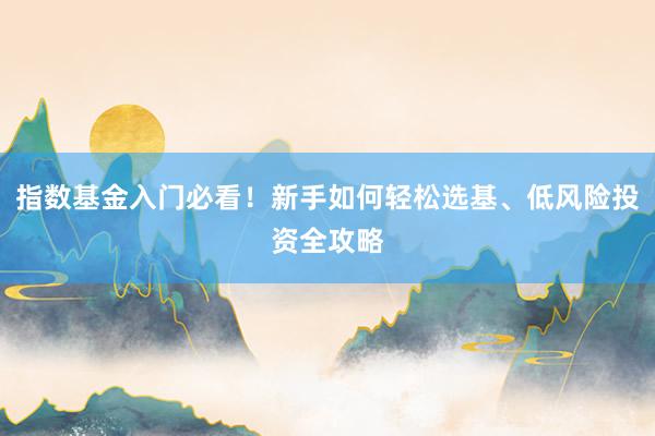 指数基金入门必看！新手如何轻松选基、低风险投资全攻略