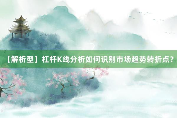 【解析型】杠杆K线分析如何识别市场趋势转折点？