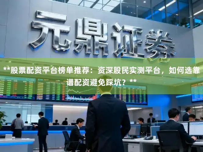 **股票配资平台榜单推荐：资深股民实测平台，如何选靠谱配资避免踩坑？**