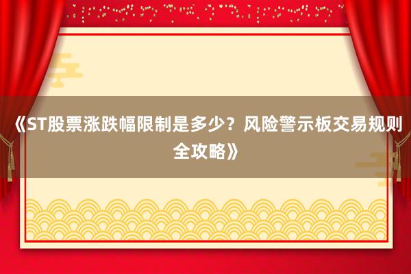 《ST股票涨跌幅限制是多少？风险警示板交易规则全攻略》