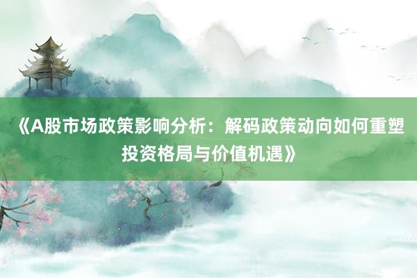 《A股市场政策影响分析：解码政策动向如何重塑投资格局与价值机遇》