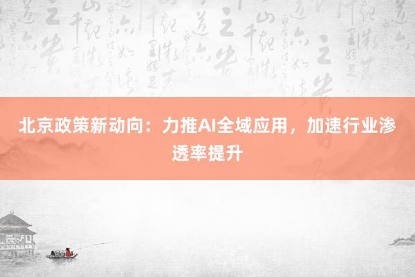 北京政策新动向：力推AI全域应用，加速行业渗透率提升