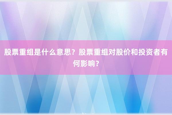 股票重组是什么意思？股票重组对股价和投资者有何影响？