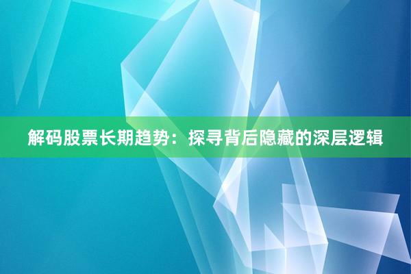 解码股票长期趋势：探寻背后隐藏的深层逻辑