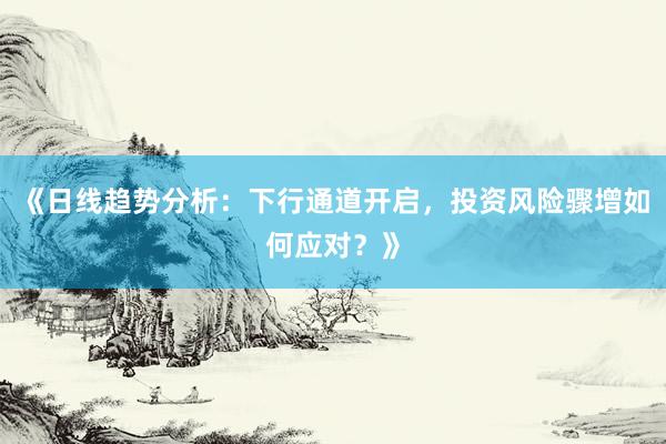 《日线趋势分析：下行通道开启，投资风险骤增如何应对？》