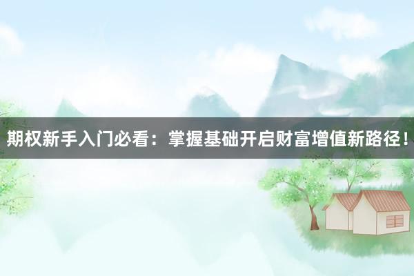 期权新手入门必看：掌握基础开启财富增值新路径！