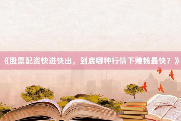 《股票配资快进快出，到底哪种行情下赚钱最快？》