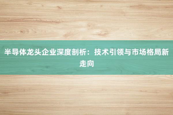 半导体龙头企业深度剖析：技术引领与市场格局新走向