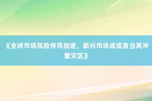 《全球市场风险传导加速，新兴市场或成首当其冲重灾区》