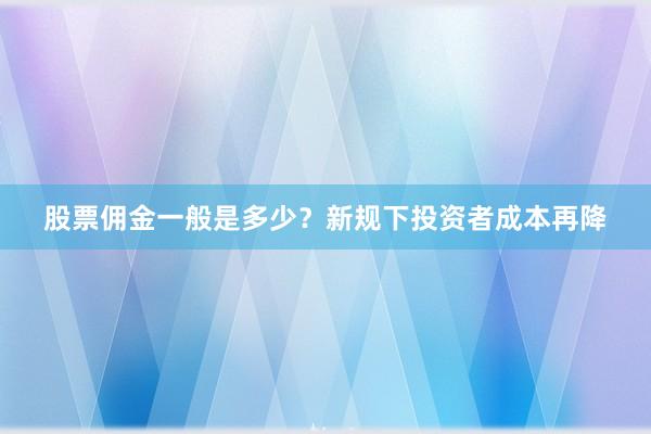 股票佣金一般是多少？新规下投资者成本再降