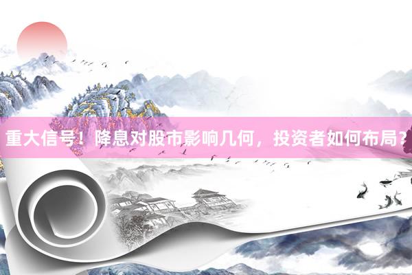 重大信号！降息对股市影响几何，投资者如何布局？