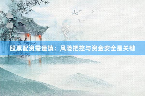 股票配资需谨慎：风险把控与资金安全是关键