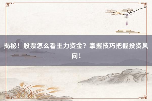 揭秘！股票怎么看主力资金？掌握技巧把握投资风向！