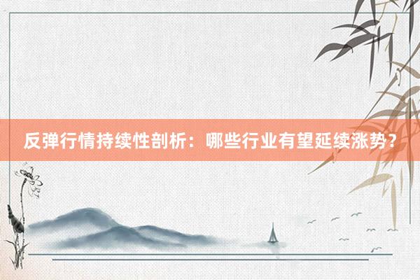 反弹行情持续性剖析：哪些行业有望延续涨势？