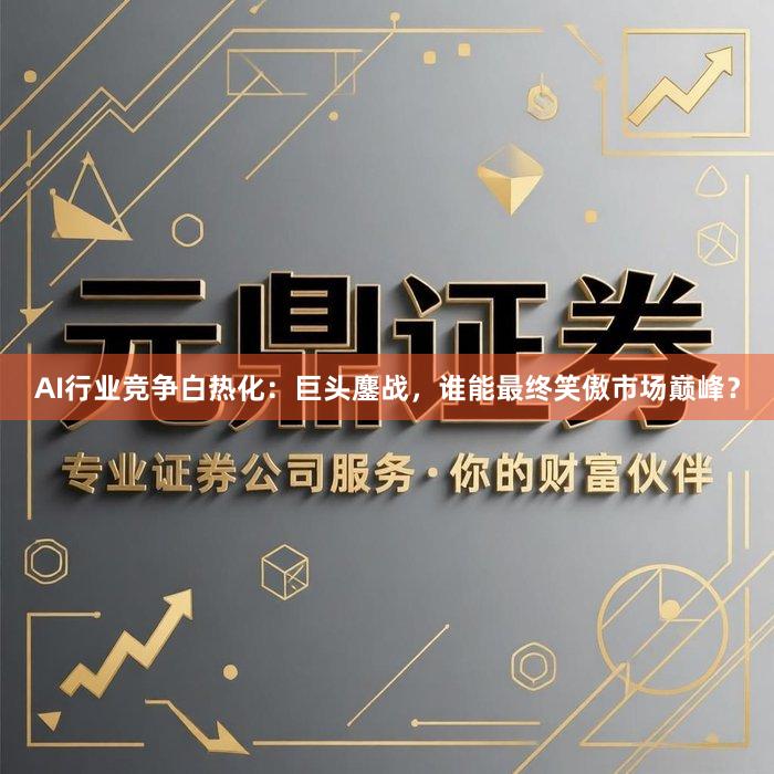 AI行业竞争白热化：巨头鏖战，谁能最终笑傲市场巅峰？