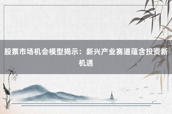 股票市场机会模型揭示：新兴产业赛道蕴含投资新机遇