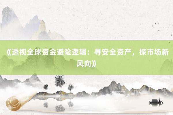 《透视全球资金避险逻辑：寻安全资产，探市场新风向》