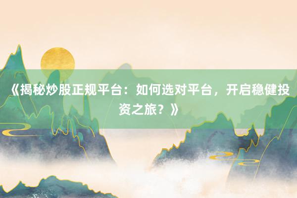 《揭秘炒股正规平台：如何选对平台，开启稳健投资之旅？》