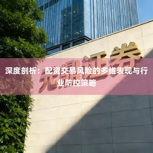深度剖析：配资交易风险的多维表现与行业防控策略