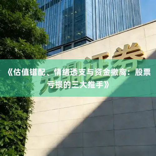 《估值错配、情绪透支与资金撤离：股票亏损的三大推手》