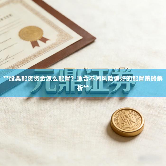**股票配资资金怎么配置？适合不同风险偏好的配置策略解析**