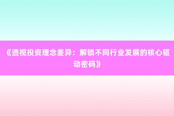 《透视投资理念差异：解锁不同行业发展的核心驱动密码》