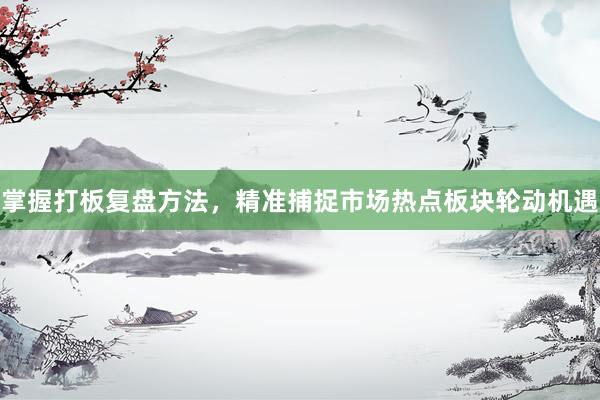 掌握打板复盘方法，精准捕捉市场热点板块轮动机遇