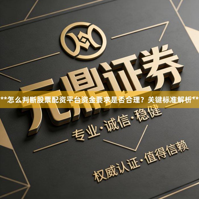 **怎么判断股票配资平台资金要求是否合理？关键标准解析**